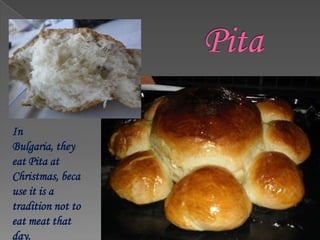 In
Bulgaria, they
eat Pita at
Christmas, beca
use it is a
tradition not to
eat meat that
day.
 