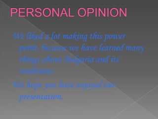 We liked a lot making this power
 point, because we have learned many
 things about Bulgaria and its
 traditions.
We hope you have enjoyed our
 presentation.
 