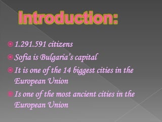  1.291.591 citizens
 Sofia is Bulgaria’s capital
 It is one of the 14 biggest cities in the
  European Union
 Is one of the most ancient cities in the
  European Union
 