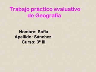 Trabajo práctico evaluativo
      de Geografía

   Nombre: Sofía
 Apellido: Sánchez
    Curso: 3º lll
 