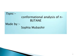 Topic:-
conformational analysis of n-
BUTANE
Made by:-
Sophia Mubashir
1
 