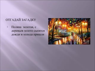 ОТГАДАЙ ЗАГАДКУ 
 Поляна золотая, с 
деревьев золото сыпятся 
дожди и холода пришли 
 