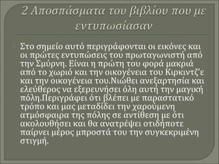  Στο σημείο αυτό περιγράφονται οι εικόνες και
οι πρώτες εντυπώσεις του πρωταγωνιστή από
την Σμύρνη. Είναι η πρώτη του φορά μακριά
από το χωριό και την οικογένεια του Κιρκιντζ’ε
και την οικογένεια του.Νιώθει ανεξαρτησία και
ελεύθερος να εξερευνήσει όλη αυτή την μαγική
πόλη.Περιγράφει ότι βλέπει με παραστατικό
τρόπο και μας μεταδίδει την χαρούμενη
ατμόσφαιρα της πόλης σε αντίθεση με ότι
ακολουθήσει και θα ανατρέψει οτιδήποτε
παίρνει μέρος μπροστά του την συγκεκριμένη
στιγμή.
 