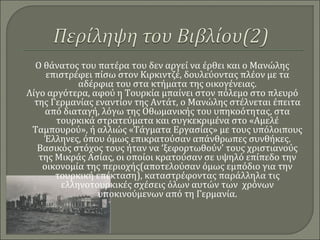 Ο θάνατος του πατέρα του δεν αργεί να έρθει και ο Μανώλης
επιστρέφει πίσω στον Κιρκιντζέ, δουλεύοντας πλέον με τα
αδέρφια του στα κτήματα της οικογένειας.
Λίγο αργότερα, αφού η Τουρκία μπαίνει στον πόλεμο στο πλευρό
της Γερμανίας εναντίον της Αντάτ, ο Μανώλης στέλνεται έπειτα
από διαταγή, λόγω της Οθωμανικής του υπηκοότητας, στα
τουρκικά στρατεύματα και συγκεκριμένα στο «Αμελέ
Ταμπουρού», ή αλλιώς «Τάγματα Εργασίας» με τους υπόλοιπους
Έλληνες, όπου όμως επικρατούσαν απάνθρωπες συνθήκες.
Βασικός στόχος τους ήταν να ‘ξεφορτωθούν’ τους χριστιανούς
της Μικράς Ασίας, οι οποίοι κρατούσαν σε υψηλό επίπεδο την
οικονομία της περιοχής(αποτελούσαν όμως εμπόδιο για την
τουρκική επέκταση), καταστρέφοντας παράλληλα τις
ελληνοτουρκικές σχέσεις όλων αυτών των χρόνων
υποκινούμενων από τη Γερμανία.
 