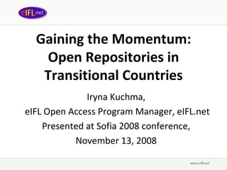 Gaining the Momentum: Open Repositories in Transitional Countries Iryna Kuchma,  eIFL Open Access Program Manager, eIFL.net Presented at Sofia 2008 conference,  November 13, 2008   