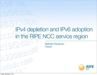 IPv4 depletion and IPv6 adoption
                           in the RIPE NCC service region
                                       Nathalie Trenaman
                                       Trainer




Friday, November 4, 2011
 