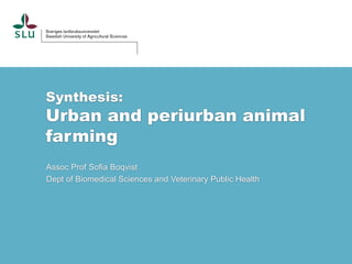 Synthesis:
Urban and periurban animal
farming
Assoc Prof Sofia Boqvist
Dept of Biomedical Sciences and Veterinary Public Health
 