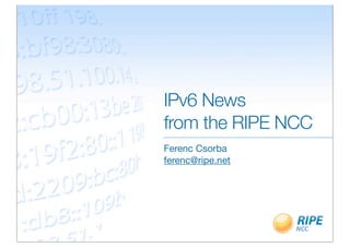 IPv6 News
from the RIPE NCC
Ferenc Csorba
ferenc@ripe.net
 