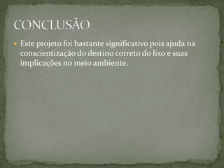  Este projeto foi bastante significativo pois ajuda na

conscientização do destino correto do lixo e suas
implicações no meio ambiente.

 