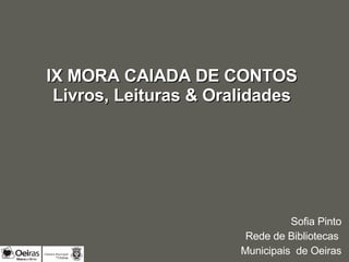 Sofia Pinto Rede de Bibliotecas  Municipais  de Oeiras IX MORA CAIADA DE CONTOS Livros, Leituras & Oralidades 
