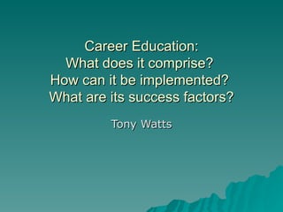 Career Education:  What does it comprise?  How can it be implemented?  What are its success factors? Tony Watts 