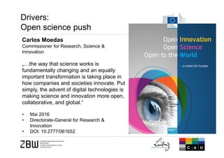 Drivers:
Open science push
Carlos Moedas
Commissioner for Research, Science &
Innovation
„:the way that science works is
fundamentally changing and an equally
important transformation is taking place in
how companies and societies innovate. Put
simply, the advent of digital technologies is
making science and innovation more open,
collaborative, and global.“
• Mai 2016
• Directorate-General for Research &
Innovation
• DOI: 10.2777/061652
 
