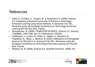 • Gillet, D., El Helou, S., Joubert, M., & Sutherland, R. (2009). Science
2.0: Supporting a Doctoral Community of Practice...