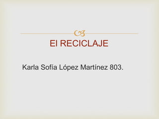  
El RECICLAJE 
Karla Sofía López Martínez 803. 
 