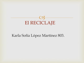 
El RECICLAJE
Karla Sofía López Martínez 803.
 
