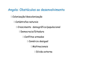 Angola: Obstáculos ao desenvolvimento
 Colonização/descolonização
 Catástrofes naturais
 Conflitos armados
 Comércio desigual
 Multinacionais
 Dívida externa
 Crescimento demográfico/populacional
 Democracia/Ditadura
 