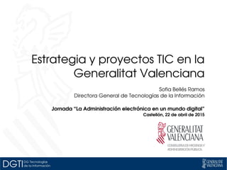  Estrategia y proyectos TIC en la 
Generalitat Valenciana
 Sofia Bellés Ramos
Directora General de Tecnologías de la Información
Jornada “La Administración electrónica en un mundo digital”
Castellón, 22 de abril de 2015
 