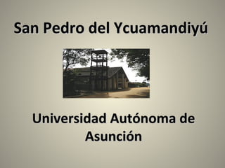 San Pedro del YcuamandiyúSan Pedro del Ycuamandiyú
Universidad Autónoma deUniversidad Autónoma de
AsunciónAsunción
 