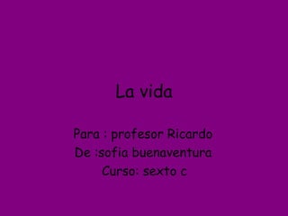 La vida Para : profesor Ricardo  De :sofia buenaventura  Curso: sexto c 