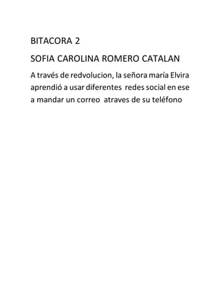 BITACORA 2
SOFIA CAROLINA ROMERO CATALAN
A través de redvolucion, la señoramaría Elvira
aprendió a usar diferentes redes social en ese
a mandar un correo atraves de su teléfono
 