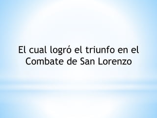 El cual logró el triunfo en el 
Combate de San Lorenzo 
 
