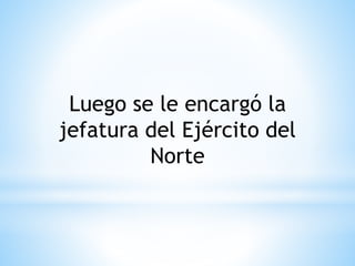 Luego se le encargó la 
jefatura del Ejército del 
Norte 
 