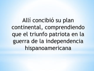 Allí concibió su plan 
continental, comprendiendo 
que el triunfo patriota en la 
guerra de la independencia 
hispanoamericana 
 