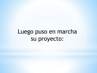 Luego puso en marcha 
su proyecto: 
 
