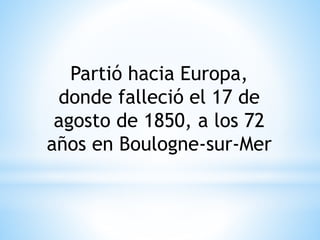 Partió hacia Europa, 
donde falleció el 17 de 
agosto de 1850, a los 72 
años en Boulogne-sur-Mer 
