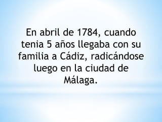 En abril de 1784, cuando 
tenia 5 años llegaba con su 
familia a Cádiz, radicándose 
luego en la ciudad de 
Málaga. 
 