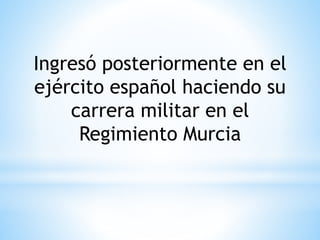 Ingresó posteriormente en el 
ejército español haciendo su 
carrera militar en el 
Regimiento Murcia 
 