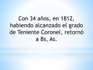 Con 34 años, en 1812, 
habiendo alcanzado el grado 
de Teniente Coronel, retornó 
a Bs, As. 
 