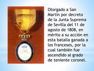 Otorgado a San 
Martín por decreto 
de la Junta Suprema 
de Sevilla del 11 de 
agosto de 1808, en 
mérito a su acción en 
esta batalla ganada a 
los franceses, por la 
cual también fue 
ascendido al grado 
de teniente coronel. 
 