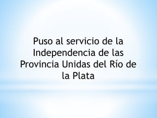 Puso al servicio de la 
Independencia de las 
Provincia Unidas del Río de 
la Plata 
 
