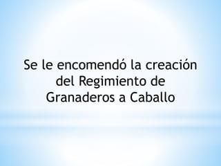 Se le encomendó la creación 
del Regimiento de 
Granaderos a Caballo 
 