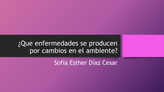 ¿Que enfermedades se producen
por cambios en el ambiente?
Sofía Esther Díaz Cesar
 