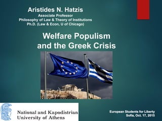 Welfare Populism
and the Greek Crisis
Aristides N. Hatzis
Associate Professor
Philosophy of Law & Theory of Institutions
Ph.D. (Law & Econ, U of Chicago)
European Students for Liberty
Sofia, Oct. 17, 2015
 