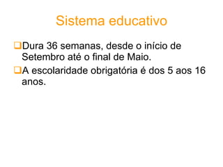 Sistema educativo Dura 36 semanas, desde o início de Setembro até o final de Maio. A escolaridade obrigatória é dos 5 aos 16 anos. 