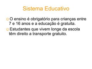 Sistema Educativo O ensino é obrigatório para crianças entre 7 e 16 anos e a educação é gratuita. Estudantes que vivem longe da escola têm direito a transporte gratuito. 