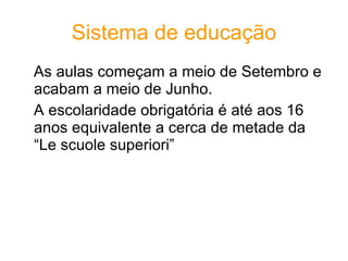Sistema de educação As aulas começam a meio de Setembro e acabam a meio de Junho. A escolaridade obrigatória é até aos 16 anos equivalente a cerca de metade da “Le scuole superiori”  