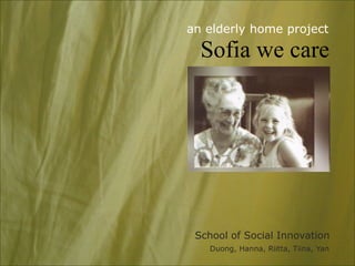 an elderly home project

  Sofia we care




 School of Social Innovation
   Duong, Hanna, Riitta, Tiina, Yan
 