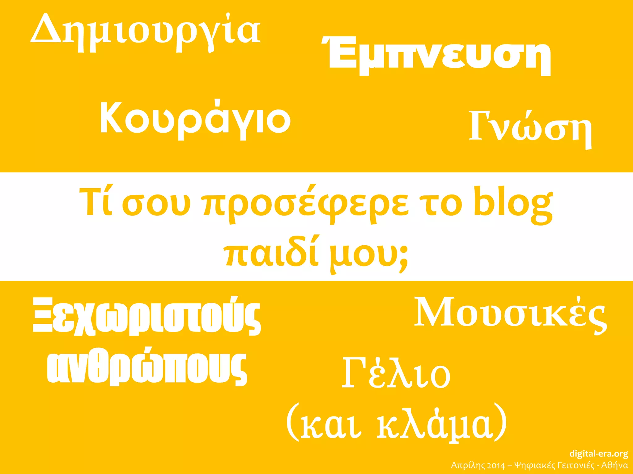 Ξεχωριστούς
ανθρώπους
digital-era.org
Απρίλης 2014 – Ψηφιακές Γειτονιές - Αθήνα
Δημιουργία
Μουσικές
Έμπνευση
Τί σου προσέφερε το blog
παιδί μου;
Κουράγιο
Γέλιο
(και κλάμα)
Γνώση
 