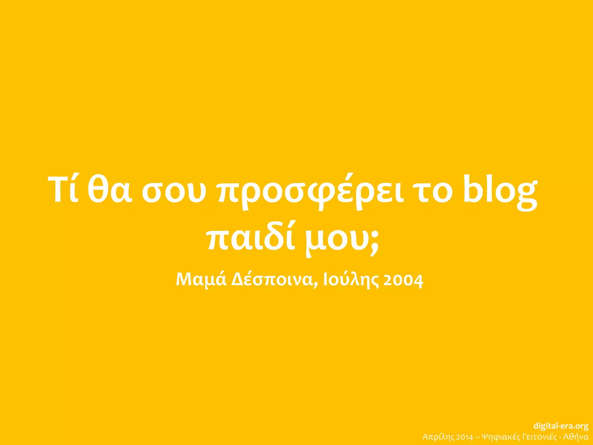 Τί θα σου προσφέρει το blog
παιδί μου;
Μαμά Δέσποινα, Ιούλης 2004
digital-era.org
Απρίλης 2014 – Ψηφιακές Γειτονιές - Αθήνα
 