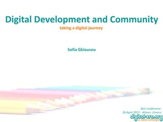 Digital Development and Community
           taking a digital journey



               Sofia Gkiousou




                                                    ifoU conference
                                      26 April 2012 - Athens, Greece
 