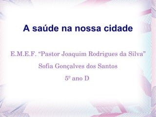 A saúde na nossa cidade

E.M.E.F. “Pastor Joaquim Rodrigues da Silva”
         Sofia Gonçalves dos Santos
                 5º ano D 
 