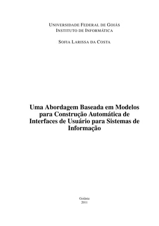 U NIVERSIDADE F EDERAL DE G OIÁS
         I NSTITUTO DE I NFORMÁTICA

          S OFIA L ARISSA DA C OSTA




Uma Abordagem Baseada em Modelos
   para Construção Automática de
Interfaces de Usuário para Sistemas de
              Informação




                    Goiânia
                     2011
 