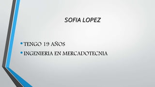 SOFIA LOPEZ 
•TENGO 19 AÑOS 
•INGENIERIA EN MERCADOTECNIA 
 