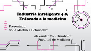 Industria inteligente 4.0,
Enfocada a la medicina
Presentado:
Sofia Martínez Betancourt
Facultad de Medicina
Alexander Von Humboldt
1
 