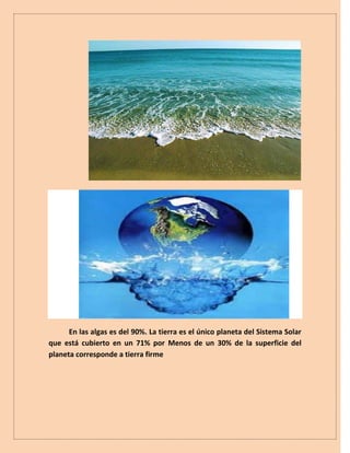En las algas es del 90%. La tierra es el único planeta del Sistema Solar
que está cubierto en un 71% por Menos de un 30% de la superficie del
planeta corresponde a tierra firme
 
