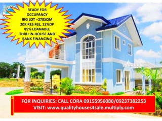 READY FOR
OCCUPANCY
BIG LOT =278SQM
20K RES FEE, 15%DP
85% LOANABLE
THRU IN-HOUSE AND
BANK FINANCING

FOR INQUIRIES: CALL CORA 09155956080/09237382253
VISIT: www.qualityhouses4sale.multiply.com

 